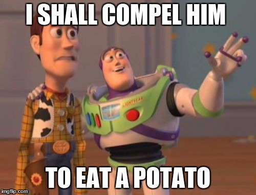 X, X Everywhere | I SHALL COMPEL HIM; TO EAT A POTATO | image tagged in memes,x x everywhere | made w/ Imgflip meme maker