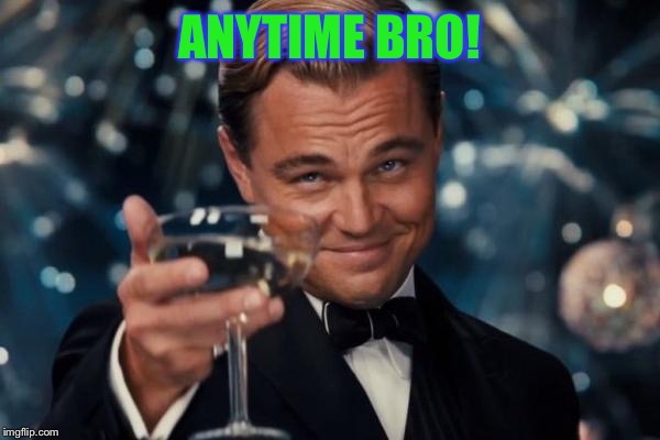 Leonardo Dicaprio Cheers Meme | ANYTIME BRO! | image tagged in memes,leonardo dicaprio cheers | made w/ Imgflip meme maker