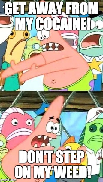 Put It Somewhere Else Patrick Meme | GET AWAY FROM MY COCAINE! DON'T STEP ON MY WEED! | image tagged in memes,put it somewhere else patrick | made w/ Imgflip meme maker