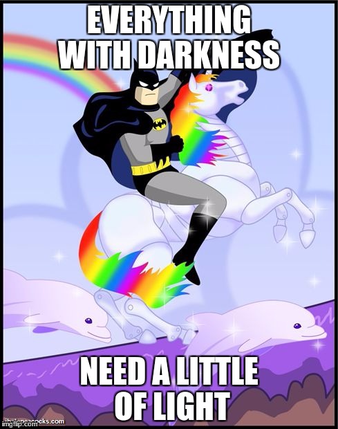 Birthday batman gay unicorn | EVERYTHING WITH DARKNESS; NEED A LITTLE OF LIGHT | image tagged in birthday batman gay unicorn | made w/ Imgflip meme maker