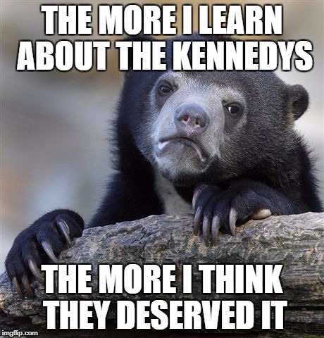 Confession Bear Meme | THE MORE I LEARN ABOUT THE KENNEDYS; THE MORE I THINK THEY DESERVED IT | image tagged in memes,confession bear | made w/ Imgflip meme maker