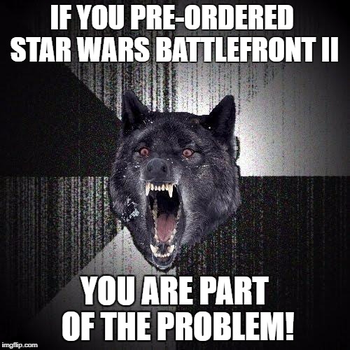STOP PRE-ORDERING VIDEO GAMES! | IF YOU PRE-ORDERED  STAR WARS BATTLEFRONT II; YOU ARE PART OF THE PROBLEM! | image tagged in memes,insanity wolf | made w/ Imgflip meme maker