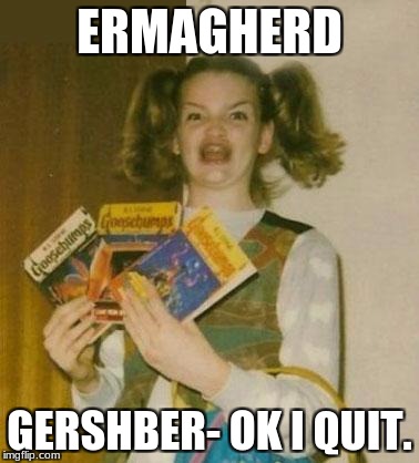 Ermagherd | ERMAGHERD; GERSHBER- OK I QUIT. | image tagged in ermagherd | made w/ Imgflip meme maker