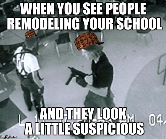 Columbine Cafeteria | WHEN YOU SEE PEOPLE REMODELING YOUR SCHOOL; AND THEY LOOK A LITTLE SUSPICIOUS | image tagged in columbine cafeteria,scumbag | made w/ Imgflip meme maker