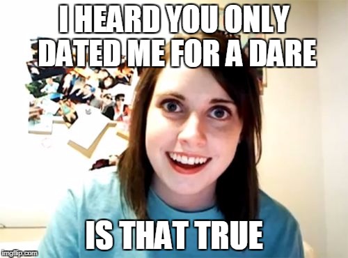 Overly Attached Girlfriend Meme | I HEARD YOU ONLY DATED ME FOR A DARE; IS THAT TRUE | image tagged in memes,overly attached girlfriend | made w/ Imgflip meme maker