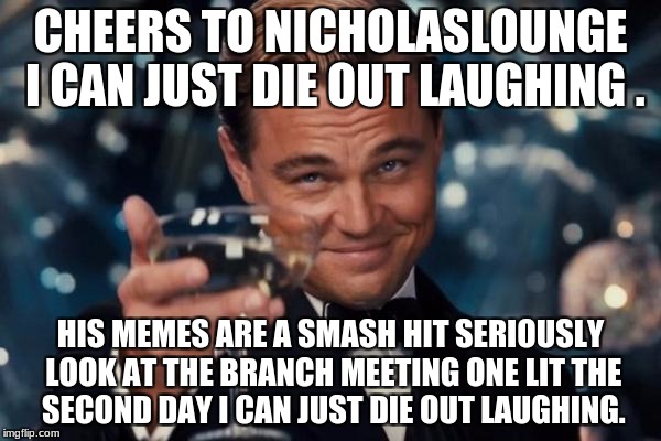 Leonardo Dicaprio Cheers | CHEERS TO NICHOLASLOUNGE I CAN JUST DIE OUT LAUGHING . HIS MEMES ARE A SMASH HIT SERIOUSLY LOOK AT THE BRANCH MEETING ONE LIT THE SECOND DAY I CAN JUST DIE OUT LAUGHING. | image tagged in memes,leonardo dicaprio cheers | made w/ Imgflip meme maker