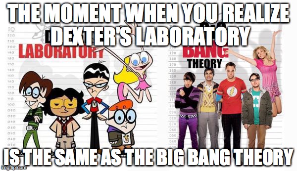 Bang Vs. Dexter | THE MOMENT WHEN YOU REALIZE DEXTER'S LABORATORY; IS THE SAME AS THE BIG BANG THEORY | image tagged in big bang theory | made w/ Imgflip meme maker