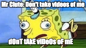 Mocking Spongebob Meme | Mr Clute: Don't take videos of me; dOnT tAkE viDeOs oF mE | image tagged in spongebob mock | made w/ Imgflip meme maker