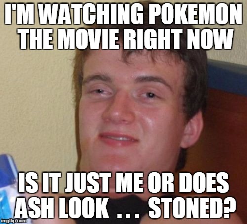 10 Guy Meme | I'M WATCHING POKEMON THE MOVIE RIGHT NOW; IS IT JUST ME OR DOES ASH LOOK  . . .  STONED? | image tagged in memes,10 guy | made w/ Imgflip meme maker