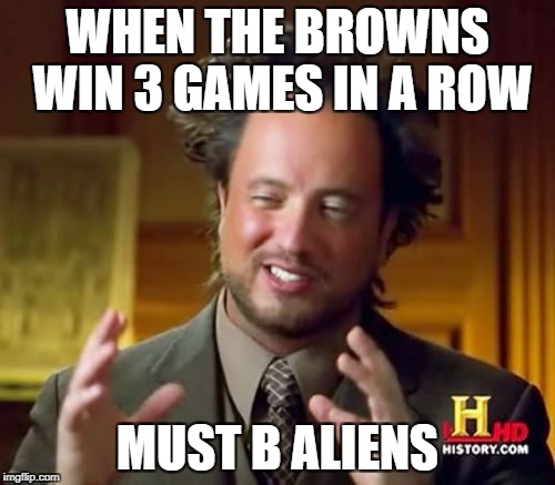 Ancient Aliens Meme | WHEN THE BROWNS WIN 3 GAMES IN A ROW; MUST B ALIENS | image tagged in memes,ancient aliens | made w/ Imgflip meme maker