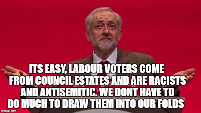 ITS EASY, LABOUR VOTERS COME FROM COUNCIL ESTATES AND ARE RACISTS AND ANTISEMITIC. WE DONT HAVE TO DO MUCH TO DRAW THEM INTO OUR FOLDS | image tagged in jeremy corbyn | made w/ Imgflip meme maker