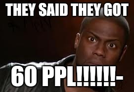 Kevin Hart Meme | THEY SAID THEY GOT; 60 PPL!!!!!!- | image tagged in memes,kevin hart the hell | made w/ Imgflip meme maker