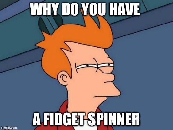 Futurama Fry Meme | WHY DO YOU HAVE; A FIDGET SPINNER | image tagged in memes,futurama fry | made w/ Imgflip meme maker