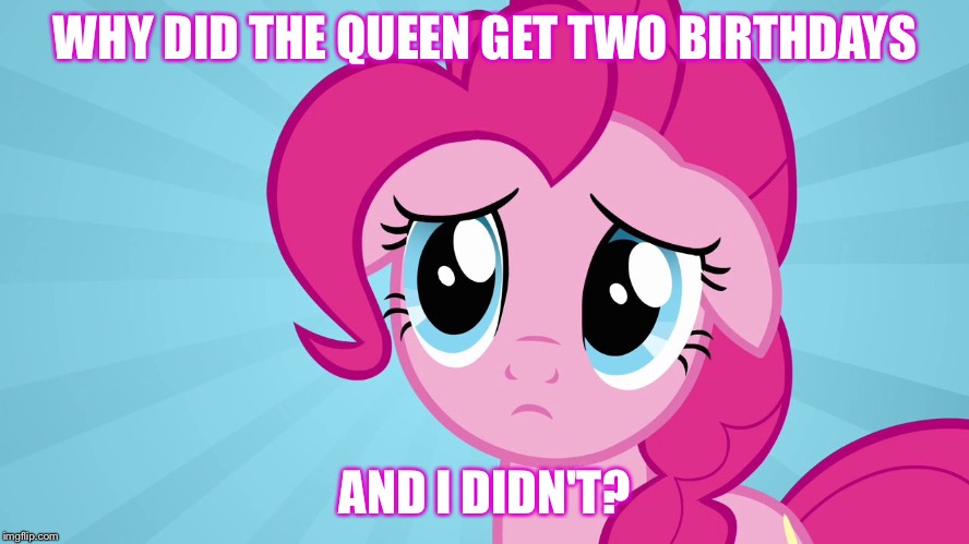 WHY DID THE QUEEN GET TWO BIRTHDAYS; AND I DIDN'T? | image tagged in pinkie sad | made w/ Imgflip meme maker