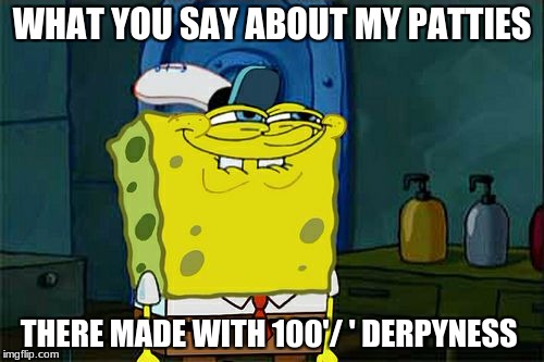 Don't You Squidward | WHAT YOU SAY ABOUT MY PATTIES; THERE MADE WITH 100'/ ' DERPYNESS | image tagged in memes,dont you squidward | made w/ Imgflip meme maker