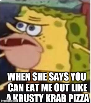 spogebob | WHEN SHE SAYS YOU CAN EAT ME OUT LIKE A KRUSTY KRAB PIZZA | image tagged in spogebob | made w/ Imgflip meme maker