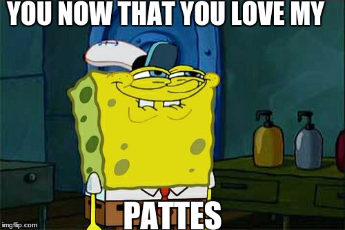 Don't You Squidward | YOU NOW THAT YOU LOVE MY; PATTES | image tagged in memes,dont you squidward | made w/ Imgflip meme maker