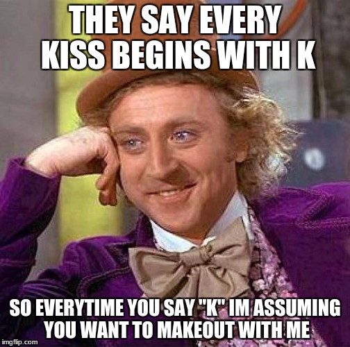 Creepy Condescending Wonka Meme | THEY SAY EVERY KISS BEGINS WITH K; SO EVERYTIME YOU SAY "K" IM ASSUMING YOU WANT TO MAKEOUT WITH ME | image tagged in memes,creepy condescending wonka | made w/ Imgflip meme maker