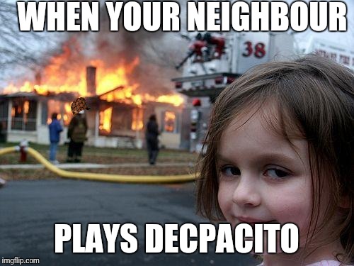 Disaster Girl | WHEN YOUR NEIGHBOUR; PLAYS DECPACITO | image tagged in memes,disaster girl,scumbag | made w/ Imgflip meme maker