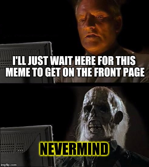I'll Just Wait Here Meme | I'LL JUST WAIT HERE FOR THIS MEME TO GET ON THE FRONT PAGE NEVERMIND | image tagged in memes,ill just wait here | made w/ Imgflip meme maker