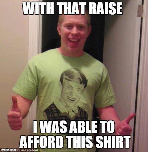 WITH THAT RAISE I WAS ABLE TO AFFORD THIS SHIRT | made w/ Imgflip meme maker