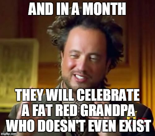Ancient Aliens Meme | AND IN A MONTH THEY WILL CELEBRATE A FAT RED GRANDPA WHO DOESN'T EVEN EXIST | image tagged in memes,ancient aliens | made w/ Imgflip meme maker