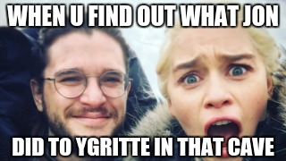 Game of Thrones | WHEN U FIND OUT WHAT JON; DID TO YGRITTE IN THAT CAVE | image tagged in game of thrones,jon snow,daenerys targaryen,ygritte | made w/ Imgflip meme maker