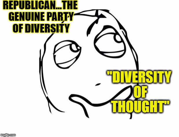 meme thinking | REPUBLICAN...THE GENUINE PARTY OF DIVERSITY; "DIVERSITY OF THOUGHT" | image tagged in meme thinking | made w/ Imgflip meme maker