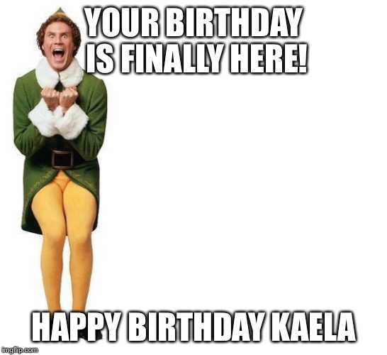 Buddy The Elf | YOUR BIRTHDAY IS FINALLY HERE! HAPPY BIRTHDAY KAELA | image tagged in buddy the elf | made w/ Imgflip meme maker