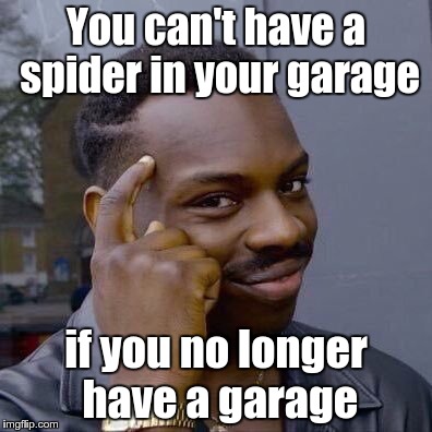 You can't have a spider in your garage if you no longer have a garage | made w/ Imgflip meme maker