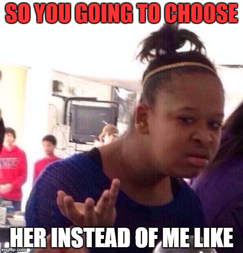 Black Girl Wat | SO YOU GOING TO CHOOSE; HER INSTEAD OF ME LIKE | image tagged in memes,black girl wat | made w/ Imgflip meme maker