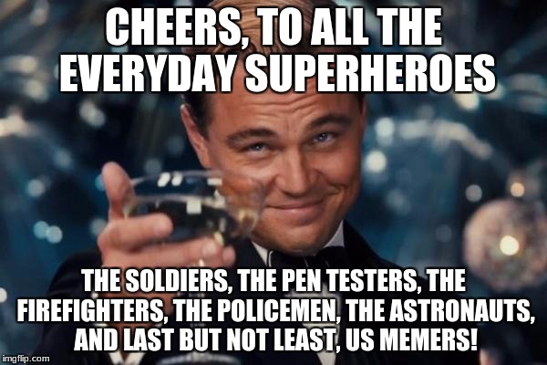 Leonardo Dicaprio Cheers Meme | CHEERS, TO ALL THE EVERYDAY SUPERHEROES; THE SOLDIERS, THE PEN TESTERS, THE FIREFIGHTERS, THE POLICEMEN, THE ASTRONAUTS, AND LAST BUT NOT LEAST, US MEMERS! | image tagged in memes,leonardo dicaprio cheers,heroes,superhero week | made w/ Imgflip meme maker