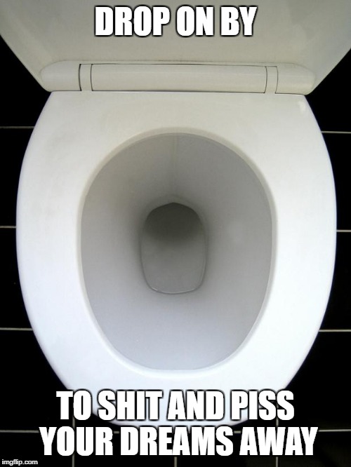 TOILET | DROP ON BY; TO SHIT AND PISS YOUR DREAMS AWAY | image tagged in toilet | made w/ Imgflip meme maker