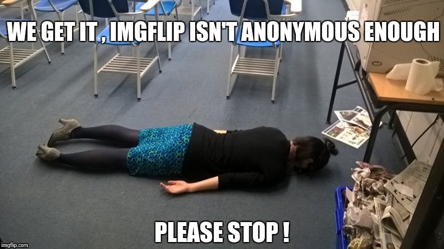 Please make it stop | WE GET IT , IMGFLIP ISN'T ANONYMOUS ENOUGH PLEASE STOP ! | image tagged in please make it stop | made w/ Imgflip meme maker