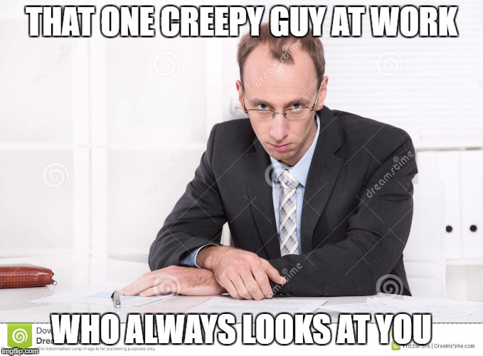 creep | THAT ONE CREEPY GUY AT WORK; WHO ALWAYS LOOKS AT YOU | image tagged in memes | made w/ Imgflip meme maker