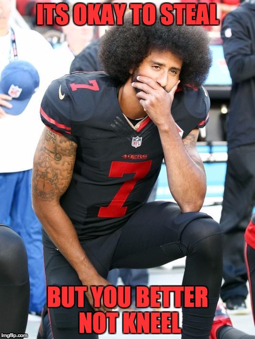 ITS OKAY TO STEAL; BUT YOU BETTER NOT KNEEL | image tagged in colin kaepernick | made w/ Imgflip meme maker