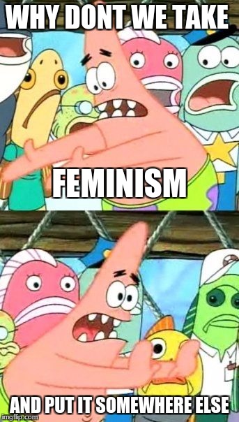 Put It Somewhere Else Patrick | WHY DONT WE TAKE; FEMINISM; AND PUT IT SOMEWHERE ELSE | image tagged in memes,put it somewhere else patrick | made w/ Imgflip meme maker