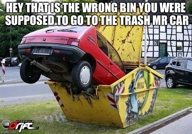 funny car crash | HEY THAT IS THE WRONG BIN YOU WERE SUPPOSED TO GO TO THE TRASH MR CAR | image tagged in funny car crash | made w/ Imgflip meme maker