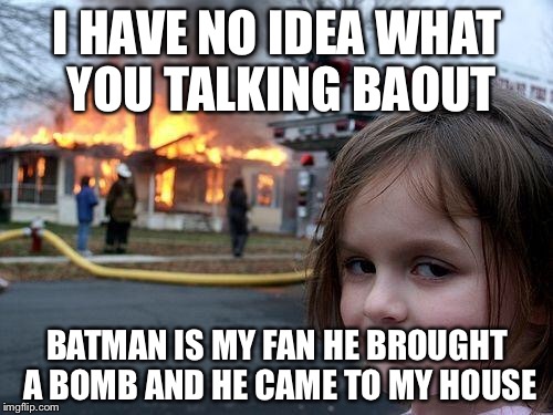 Disaster Girl Meme | I HAVE NO IDEA WHAT YOU TALKING BAOUT; BATMAN IS MY FAN HE BROUGHT A BOMB AND HE CAME TO MY HOUSE | image tagged in memes,disaster girl | made w/ Imgflip meme maker