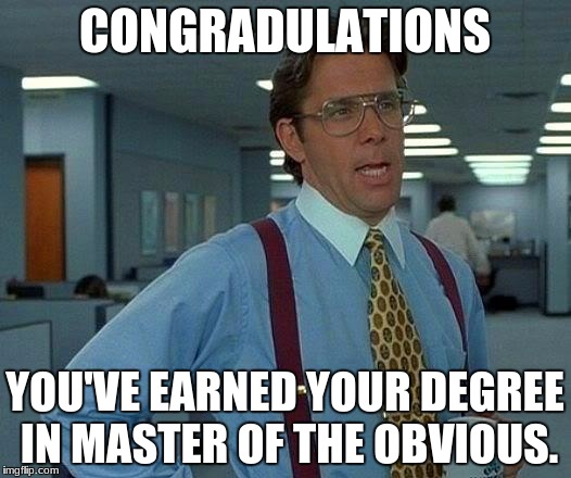 That Would Be Great Meme | CONGRADULATIONS; YOU'VE EARNED YOUR DEGREE IN MASTER OF THE OBVIOUS. | image tagged in memes,that would be great | made w/ Imgflip meme maker