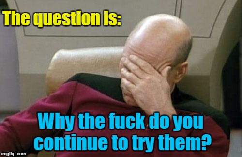 Captain Picard Facepalm Meme | The question is: Why the f**k do you continue to try them? | image tagged in memes,captain picard facepalm | made w/ Imgflip meme maker