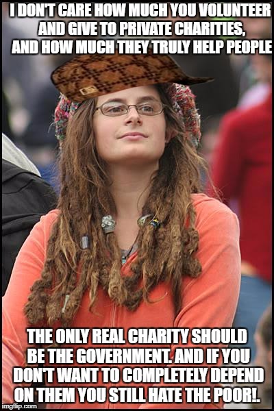 College Liberal Meme | I DON'T CARE HOW MUCH YOU VOLUNTEER AND GIVE TO PRIVATE CHARITIES, AND HOW MUCH THEY TRULY HELP PEOPLE; THE ONLY REAL CHARITY SHOULD BE THE GOVERNMENT. AND IF YOU DON'T WANT TO COMPLETELY DEPEND ON THEM YOU STILL HATE THE POOR!. | image tagged in memes,college liberal,scumbag,liberals,liberal logic,libtard | made w/ Imgflip meme maker