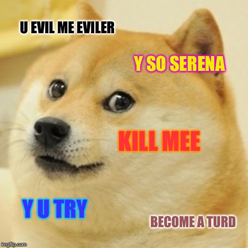 Doge Meme | U EVIL ME EVILER; Y SO SERENA; KILL MEE; Y U TRY; BECOME A TURD | image tagged in memes,doge | made w/ Imgflip meme maker