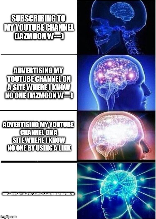Expanding Brain Meme | SUBSCRIBING TO MY YOUTUBE CHANNEL (JAZMOON W---); ADVERTISING MY YOUTUBE CHANNEL ON A SITE WHERE I KNOW NO ONE (JAZMOON W---); ADVERTISING MY YOUTUBE CHANNEL ON A SITE WHERE I KNOW NO ONE BY USING A LINK; HTTPS://WWW.YOUTUBE.COM/CHANNEL/UCKKVGOS1YKOGD8WUED8CFRA | image tagged in memes,expanding brain | made w/ Imgflip meme maker