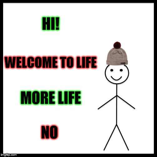 Be Like Bill Meme | HI! WELCOME TO LIFE; MORE LIFE; NO | image tagged in memes,be like bill | made w/ Imgflip meme maker
