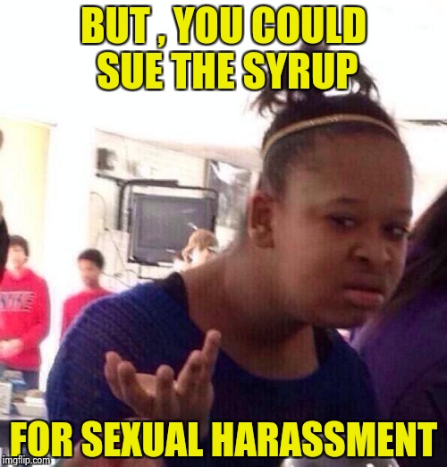 Black Girl Wat Meme | BUT , YOU COULD SUE THE SYRUP FOR SEXUAL HARASSMENT | image tagged in memes,black girl wat | made w/ Imgflip meme maker
