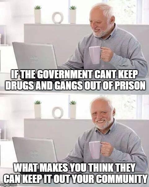Hide the Pain Harold Meme | IF THE GOVERNMENT CANT KEEP DRUGS AND GANGS OUT OF PRISON; WHAT MAKES YOU THINK THEY CAN KEEP IT OUT YOUR COMMUNITY | image tagged in memes,hide the pain harold | made w/ Imgflip meme maker