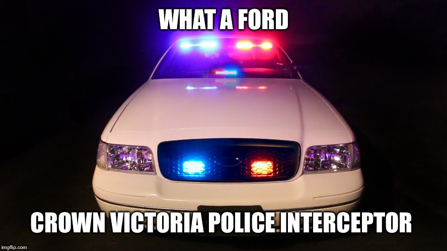 Police Car | WHAT A FORD; CROWN VICTORIA POLICE INTERCEPTOR | image tagged in police car | made w/ Imgflip meme maker