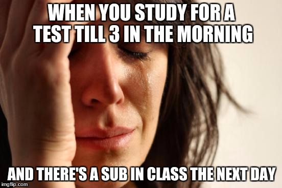 First World Problems Meme | WHEN YOU STUDY FOR A TEST TILL 3 IN THE MORNING; AND THERE'S A SUB IN CLASS THE NEXT DAY | image tagged in memes,first world problems | made w/ Imgflip meme maker