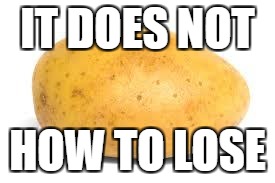 Potato | IT DOES NOT; HOW TO LOSE | image tagged in potato | made w/ Imgflip meme maker